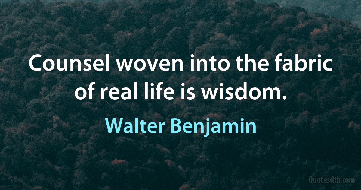 Counsel woven into the fabric of real life is wisdom. (Walter Benjamin)