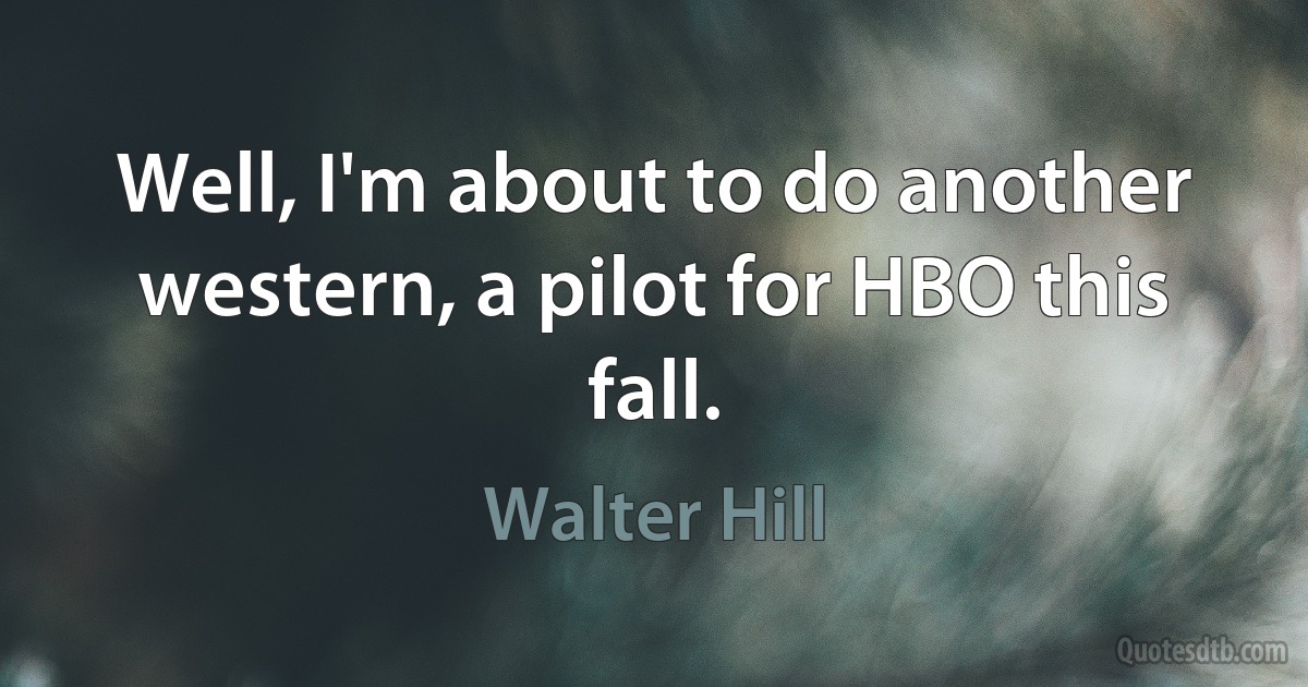 Well, I'm about to do another western, a pilot for HBO this fall. (Walter Hill)