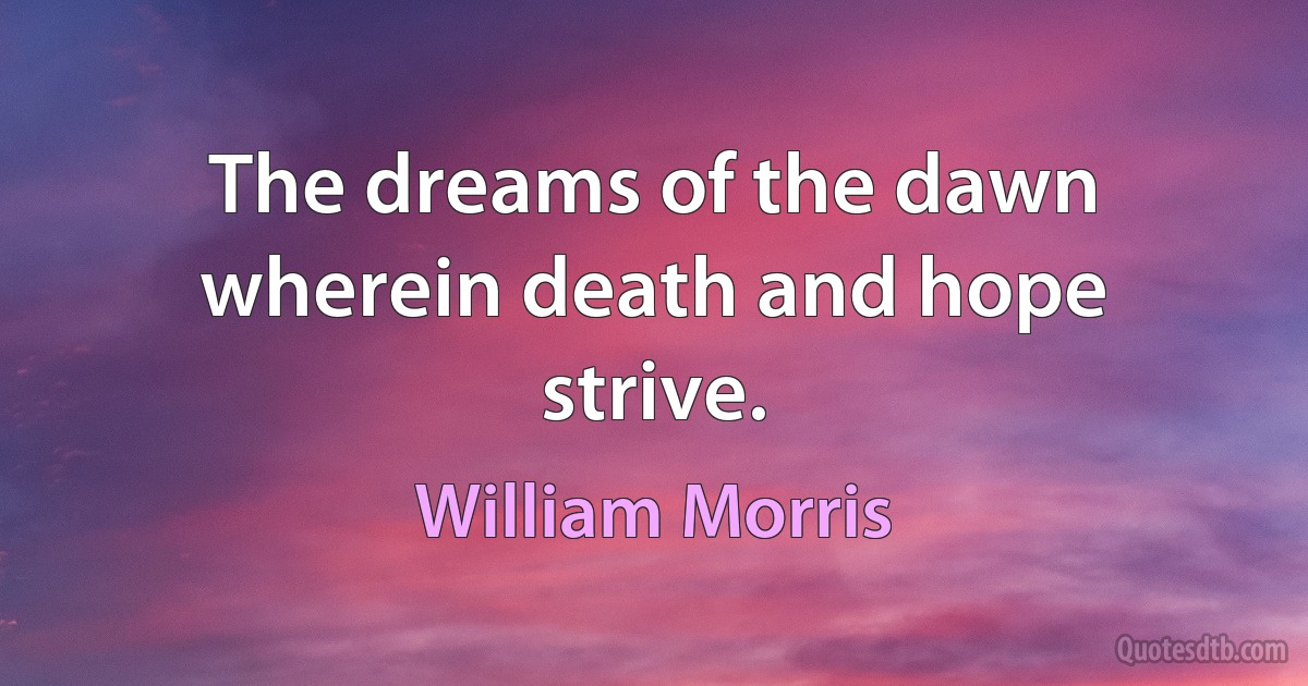 The dreams of the dawn wherein death and hope strive. (William Morris)