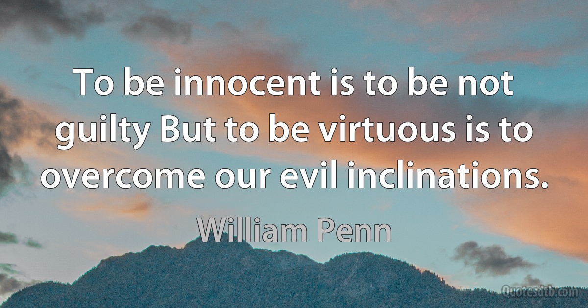 To be innocent is to be not guilty But to be virtuous is to overcome our evil inclinations. (William Penn)