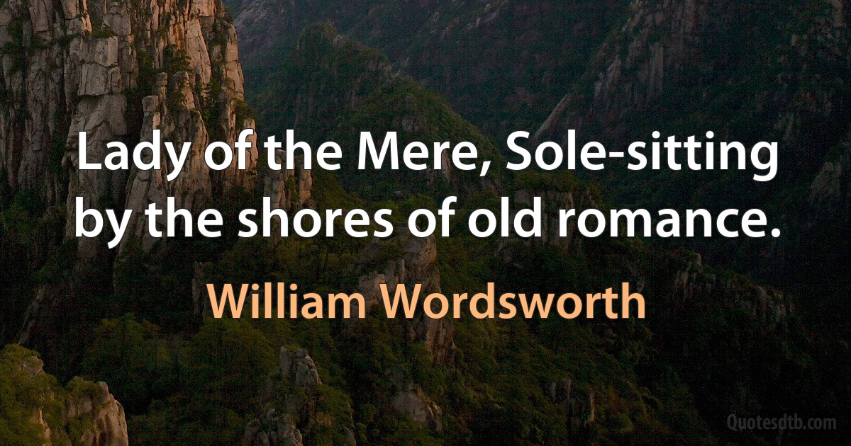 Lady of the Mere, Sole-sitting by the shores of old romance. (William Wordsworth)