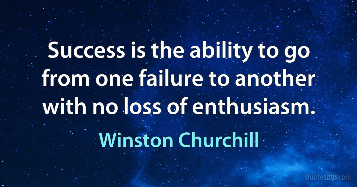 Success is the ability to go from one failure to another with no loss of enthusiasm. (Winston Churchill)