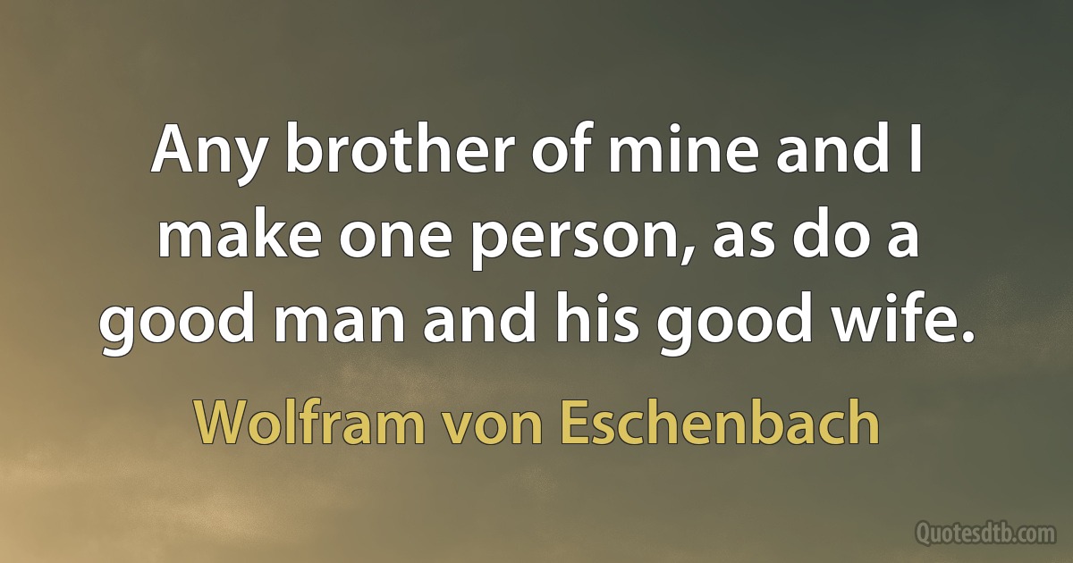 Any brother of mine and I make one person, as do a good man and his good wife. (Wolfram von Eschenbach)