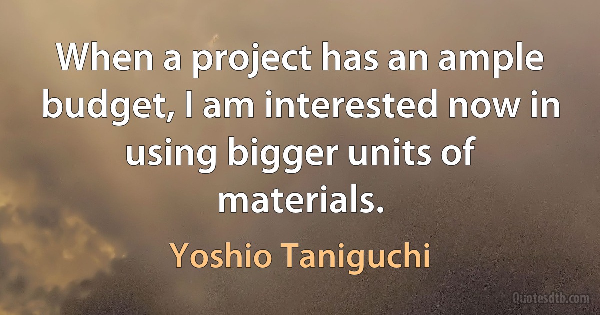 When a project has an ample budget, I am interested now in using bigger units of materials. (Yoshio Taniguchi)