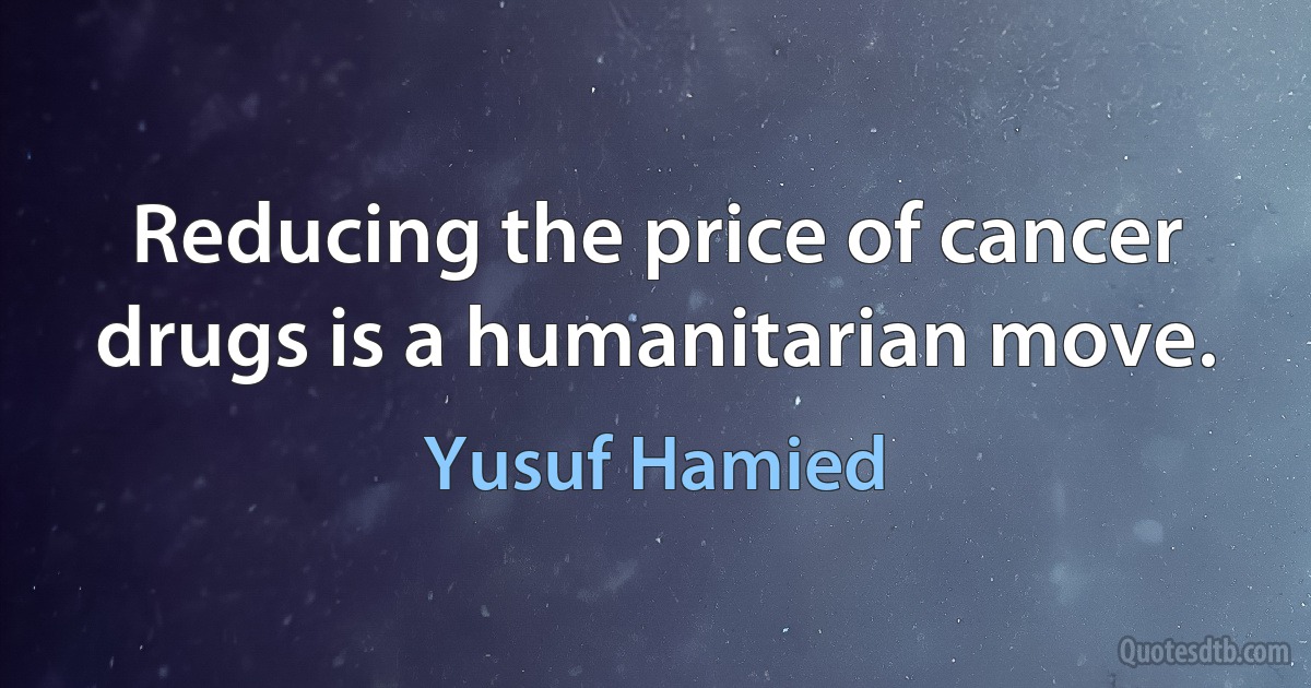 Reducing the price of cancer drugs is a humanitarian move. (Yusuf Hamied)