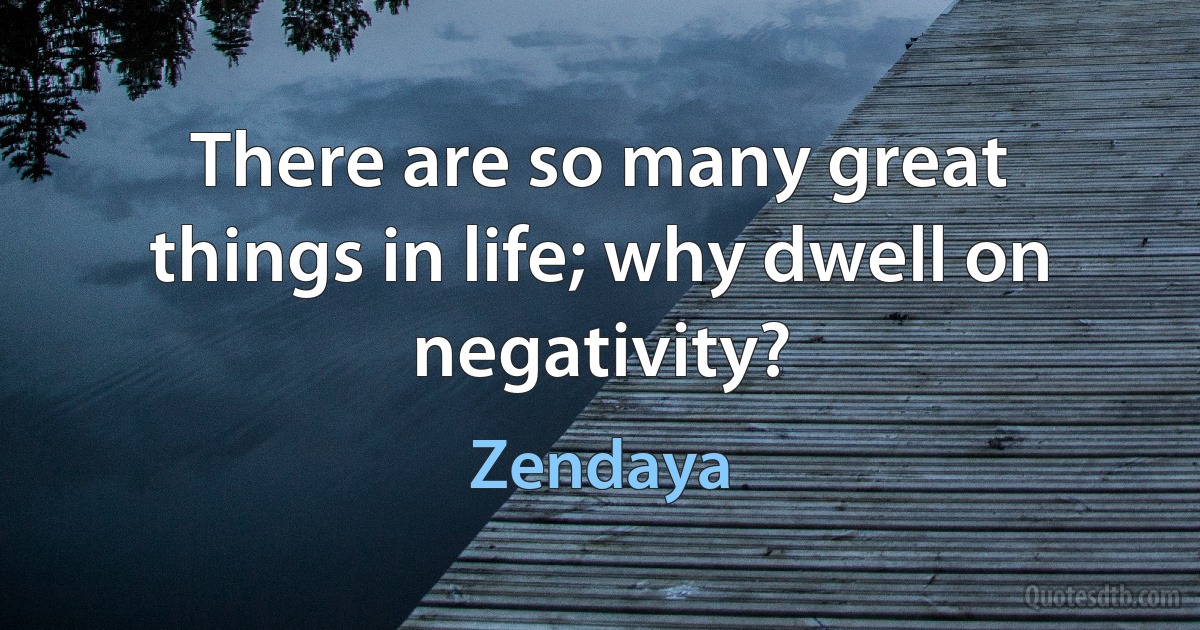 There are so many great things in life; why dwell on negativity? (Zendaya)