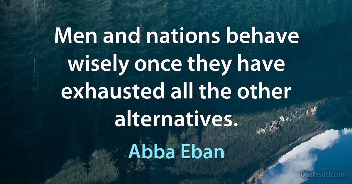 Men and nations behave wisely once they have exhausted all the other alternatives. (Abba Eban)