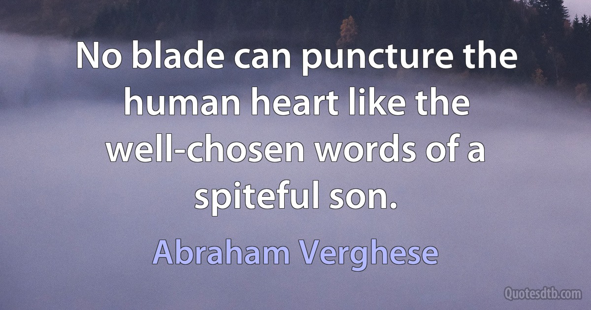 No blade can puncture the human heart like the well-chosen words of a spiteful son. (Abraham Verghese)