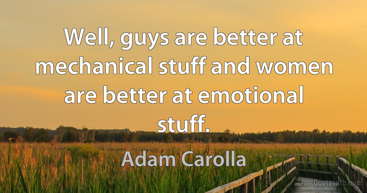 Well, guys are better at mechanical stuff and women are better at emotional stuff. (Adam Carolla)