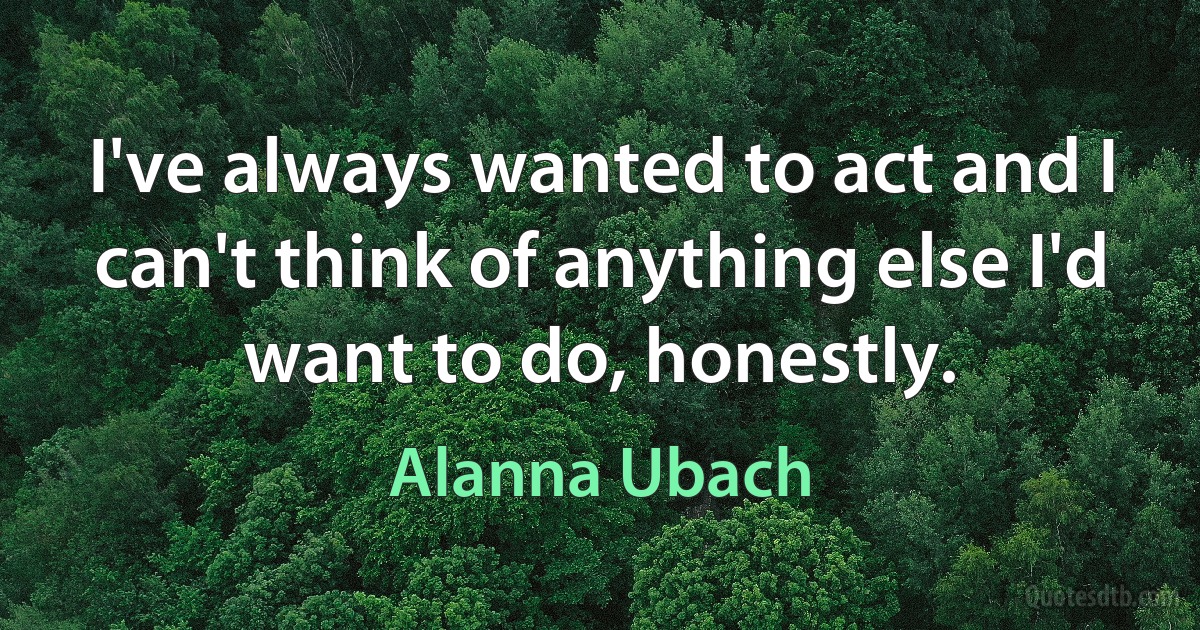 I've always wanted to act and I can't think of anything else I'd want to do, honestly. (Alanna Ubach)