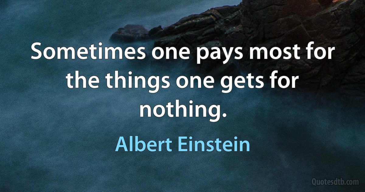 Sometimes one pays most for the things one gets for nothing. (Albert Einstein)