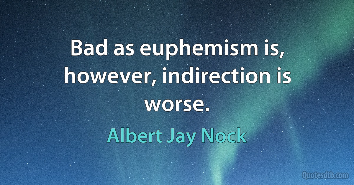 Bad as euphemism is, however, indirection is worse. (Albert Jay Nock)