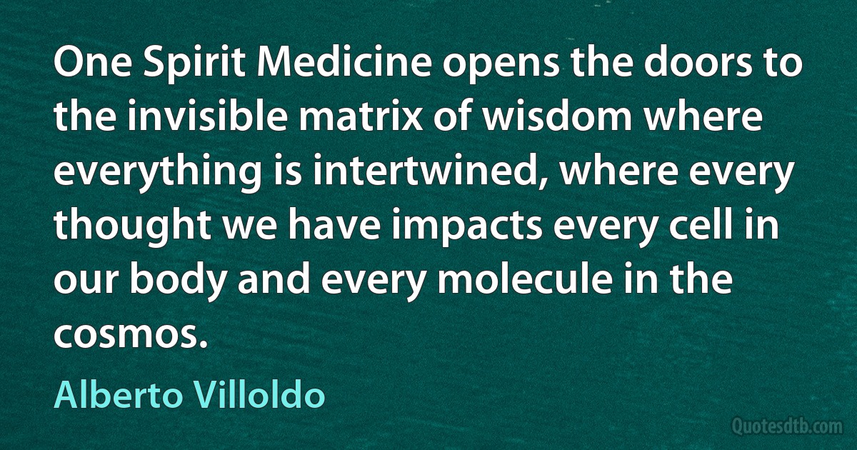 One Spirit Medicine opens the doors to the invisible matrix of wisdom where everything is intertwined, where every thought we have impacts every cell in our body and every molecule in the cosmos. (Alberto Villoldo)