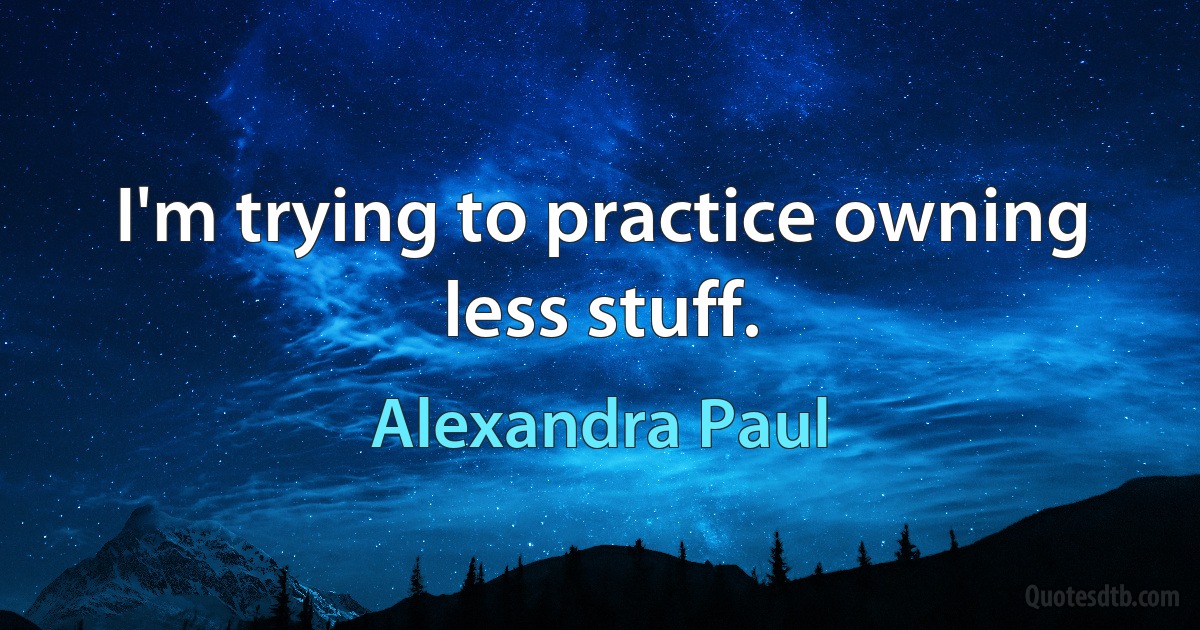 I'm trying to practice owning less stuff. (Alexandra Paul)