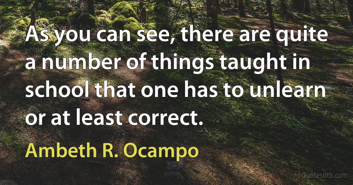 As you can see, there are quite a number of things taught in school that one has to unlearn or at least correct. (Ambeth R. Ocampo)