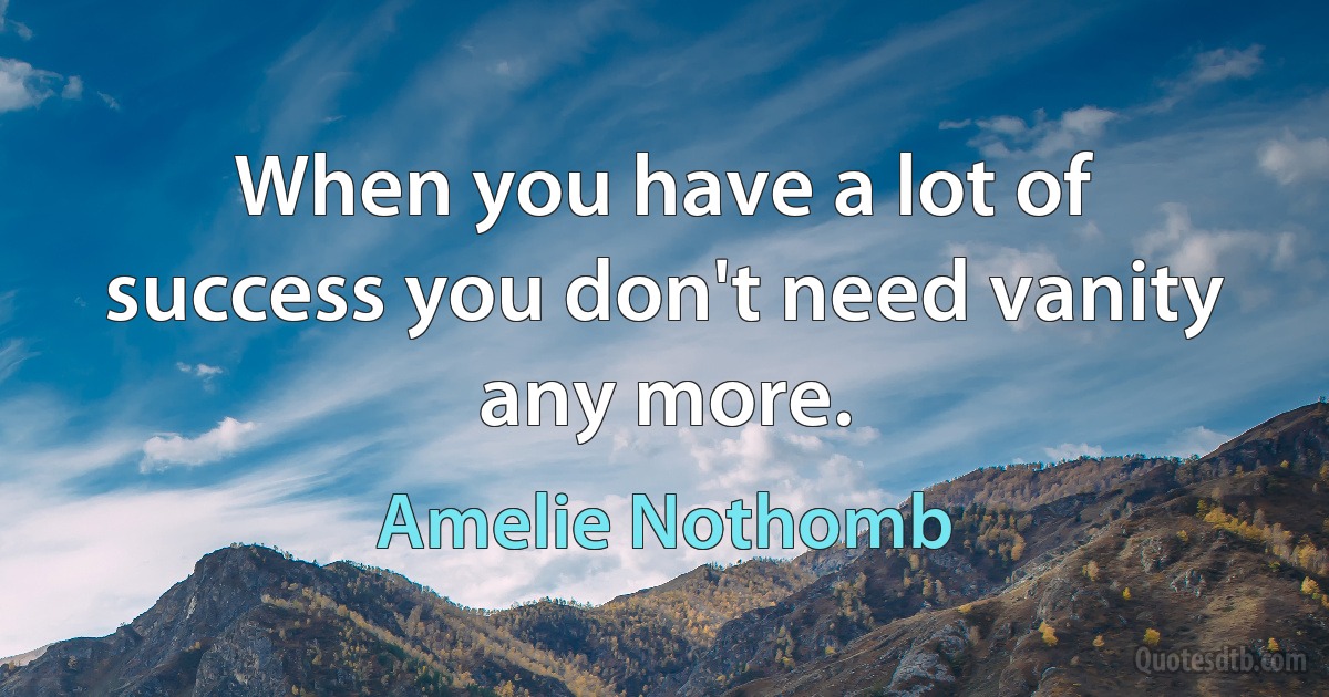 When you have a lot of success you don't need vanity any more. (Amelie Nothomb)