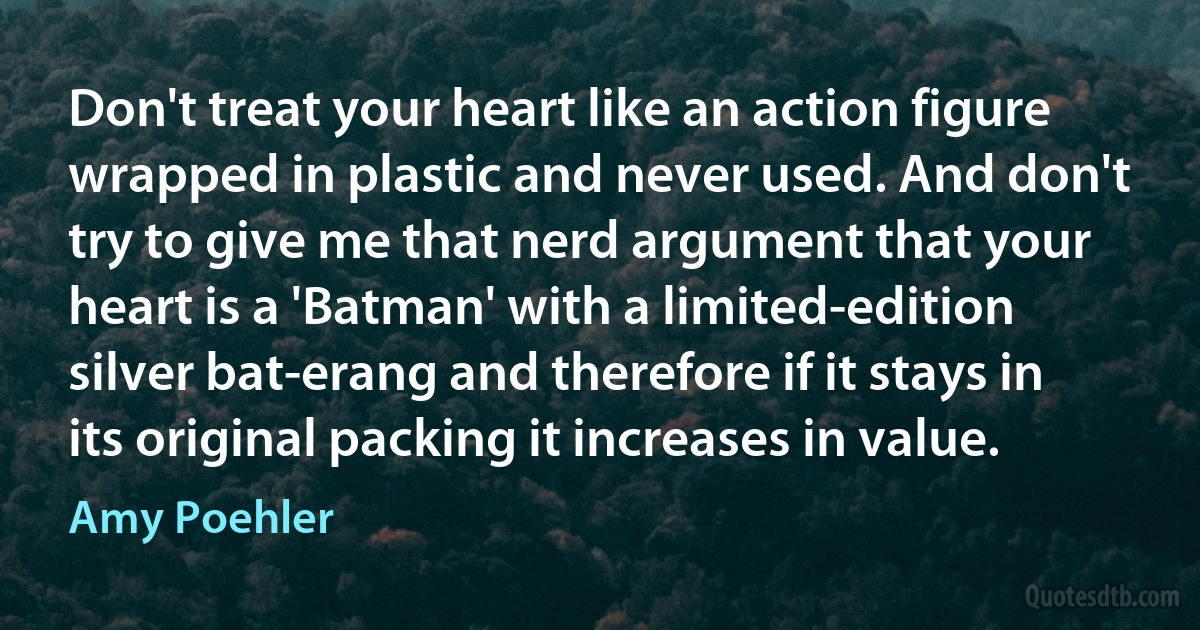 Don't treat your heart like an action figure wrapped in plastic and never used. And don't try to give me that nerd argument that your heart is a 'Batman' with a limited-edition silver bat-erang and therefore if it stays in its original packing it increases in value. (Amy Poehler)