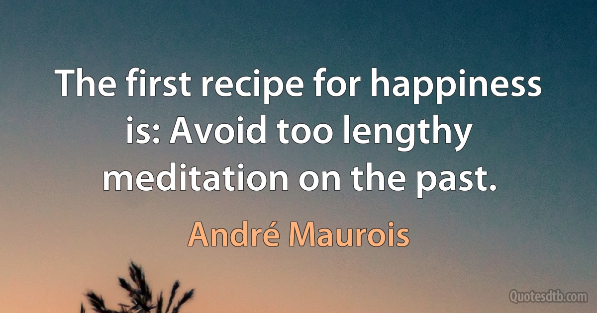 The first recipe for happiness is: Avoid too lengthy meditation on the past. (André Maurois)