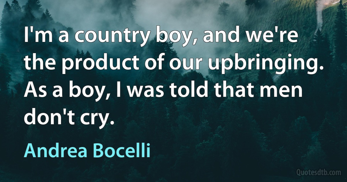 I'm a country boy, and we're the product of our upbringing. As a boy, I was told that men don't cry. (Andrea Bocelli)