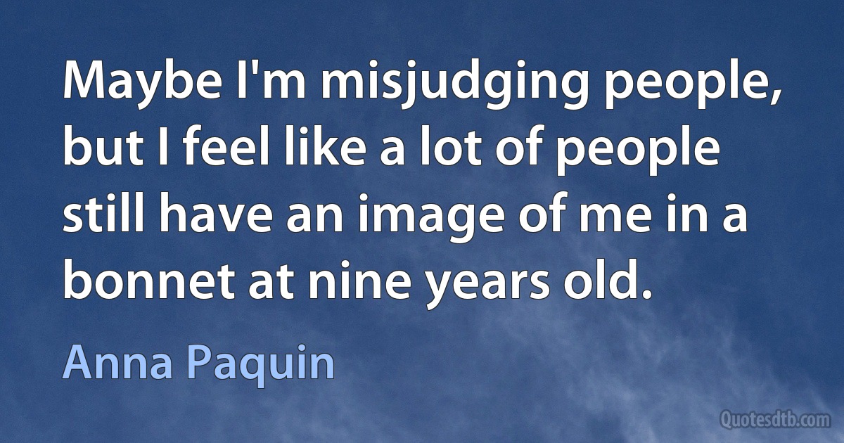 Maybe I'm misjudging people, but I feel like a lot of people still have an image of me in a bonnet at nine years old. (Anna Paquin)