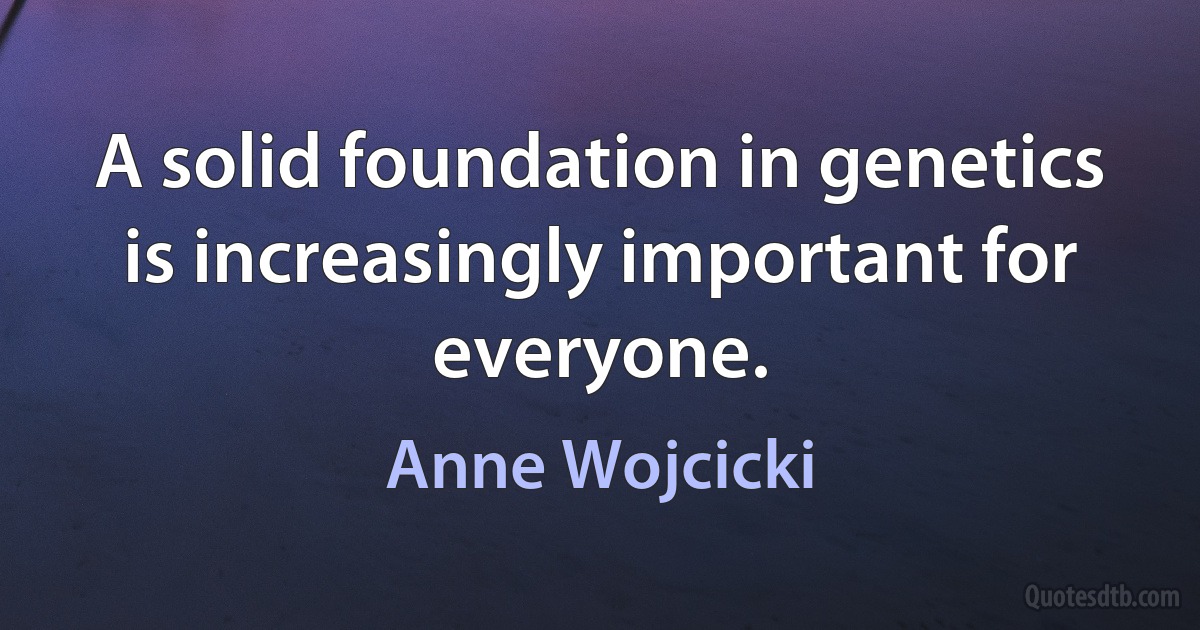 A solid foundation in genetics is increasingly important for everyone. (Anne Wojcicki)