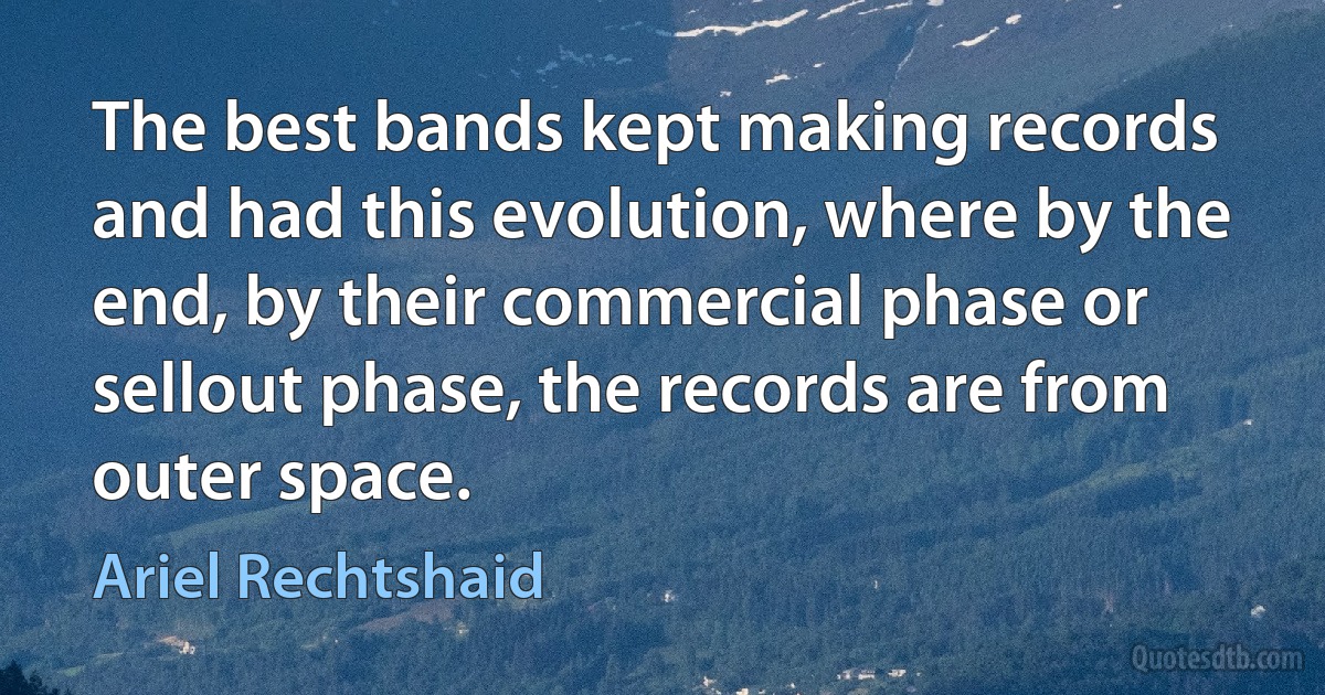 The best bands kept making records and had this evolution, where by the end, by their commercial phase or sellout phase, the records are from outer space. (Ariel Rechtshaid)