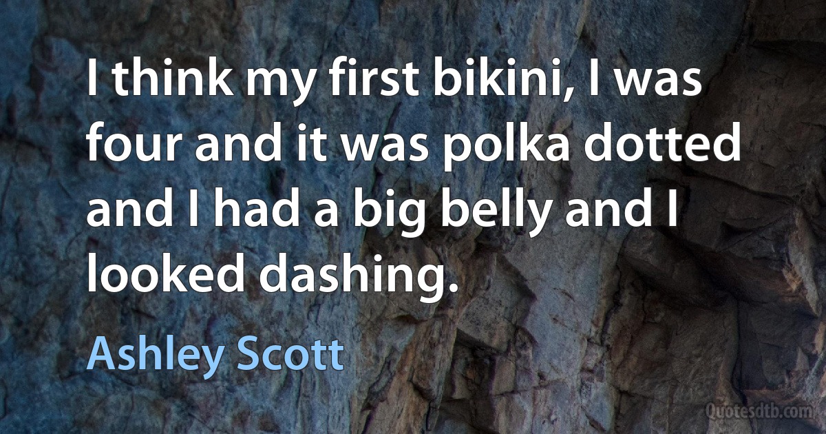 I think my first bikini, I was four and it was polka dotted and I had a big belly and I looked dashing. (Ashley Scott)