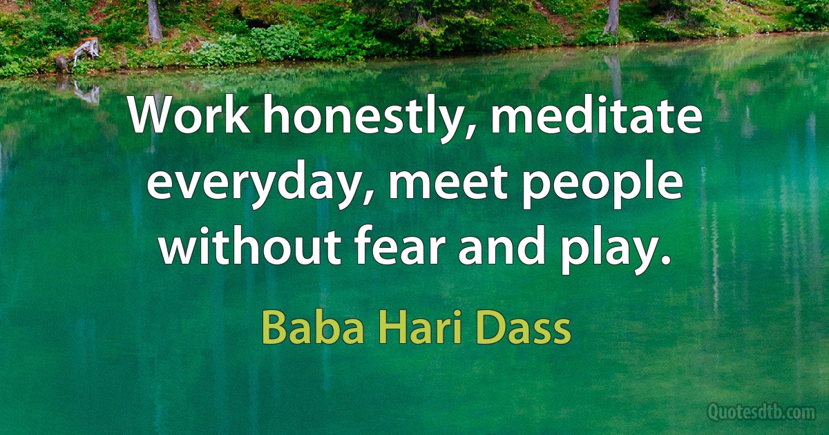 Work honestly, meditate everyday, meet people without fear and play. (Baba Hari Dass)