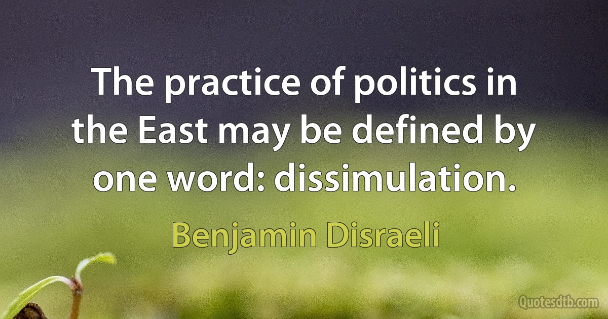 The practice of politics in the East may be defined by one word: dissimulation. (Benjamin Disraeli)