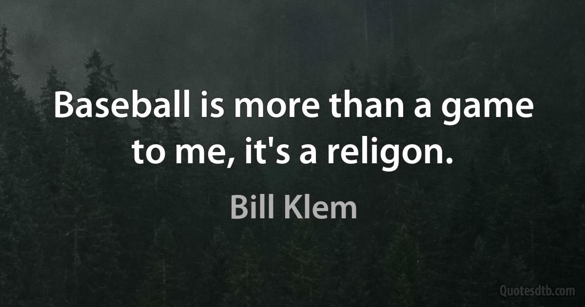 Baseball is more than a game to me, it's a religon. (Bill Klem)