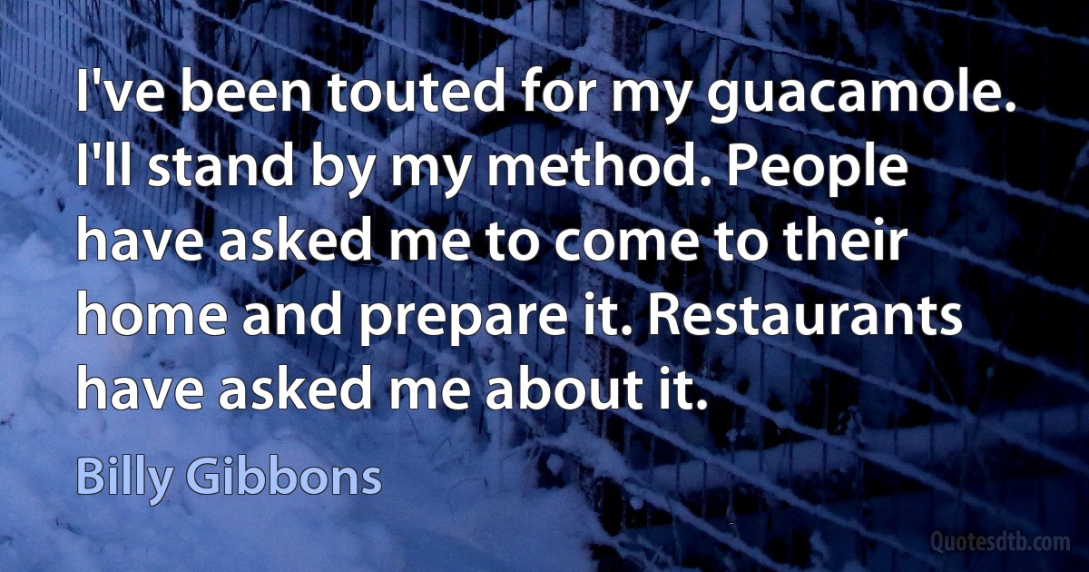 I've been touted for my guacamole. I'll stand by my method. People have asked me to come to their home and prepare it. Restaurants have asked me about it. (Billy Gibbons)