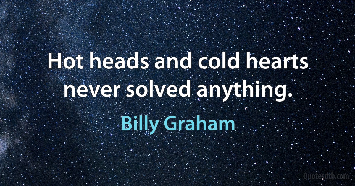 Hot heads and cold hearts never solved anything. (Billy Graham)