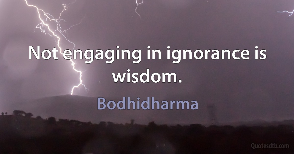 Not engaging in ignorance is wisdom. (Bodhidharma)