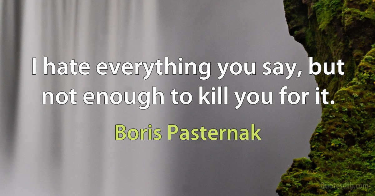 I hate everything you say, but not enough to kill you for it. (Boris Pasternak)