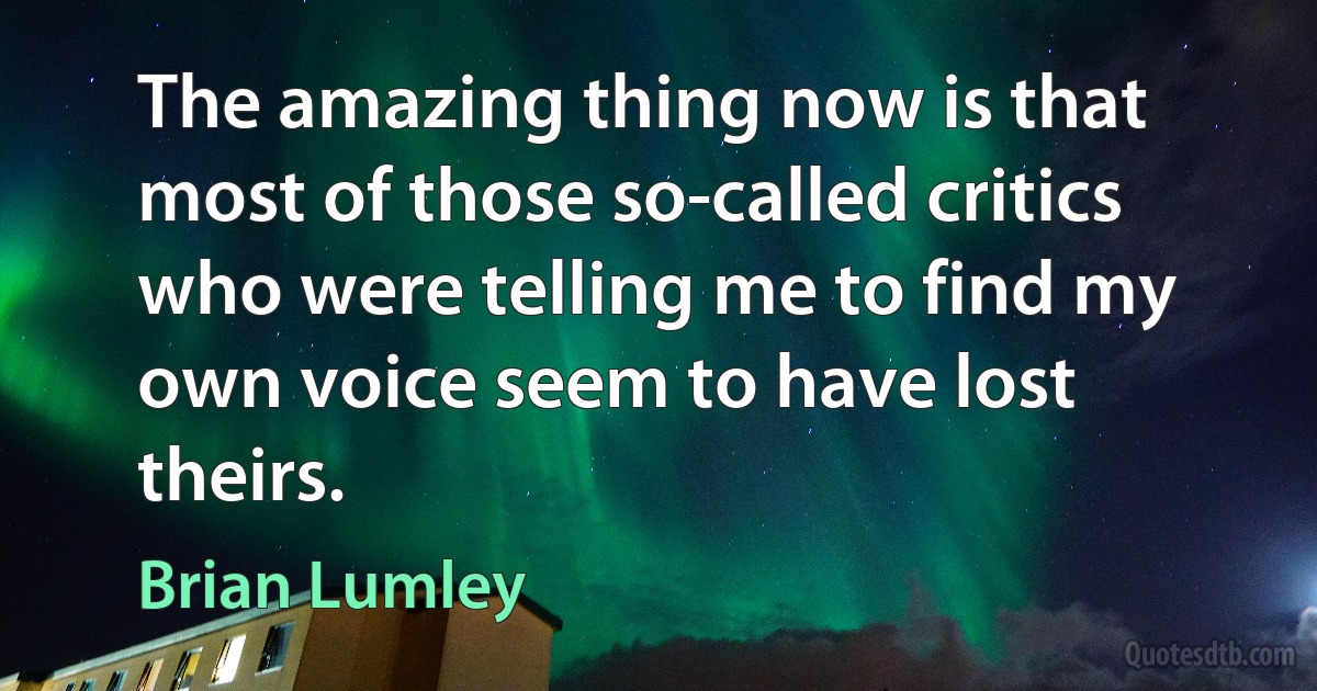 The amazing thing now is that most of those so-called critics who were telling me to find my own voice seem to have lost theirs. (Brian Lumley)