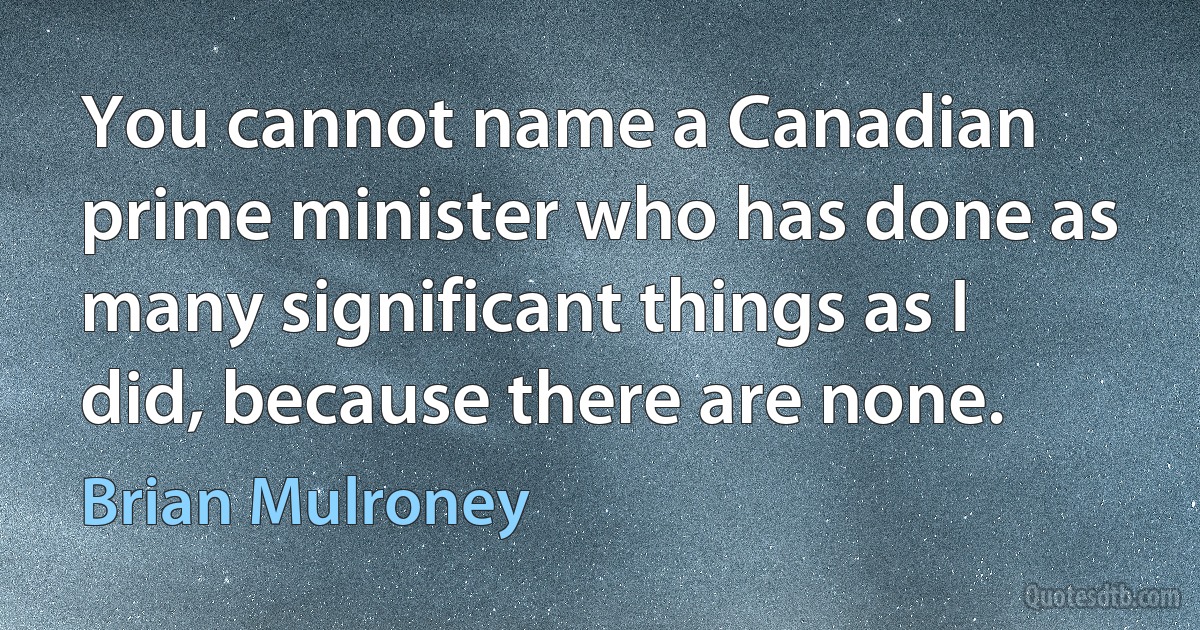 You cannot name a Canadian prime minister who has done as many significant things as I did, because there are none. (Brian Mulroney)