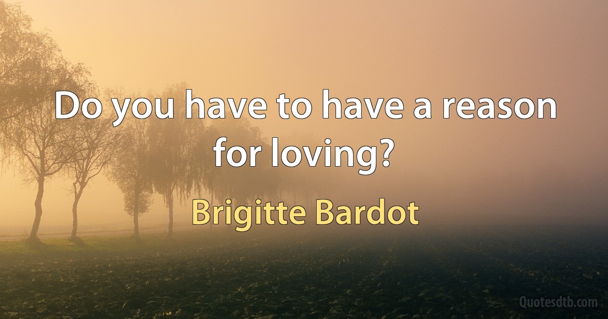 Do you have to have a reason for loving? (Brigitte Bardot)