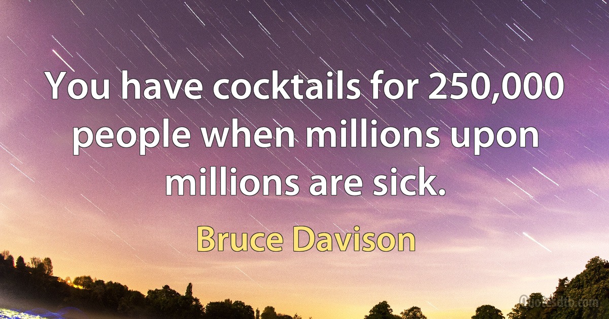 You have cocktails for 250,000 people when millions upon millions are sick. (Bruce Davison)