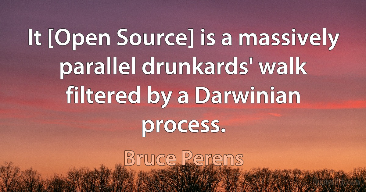 It [Open Source] is a massively parallel drunkards' walk filtered by a Darwinian process. (Bruce Perens)