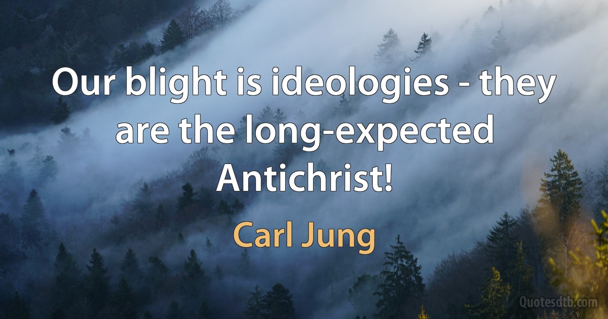 Our blight is ideologies - they are the long-expected Antichrist! (Carl Jung)