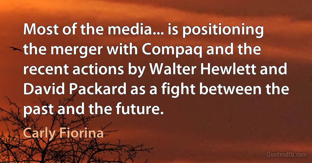 Most of the media... is positioning the merger with Compaq and the recent actions by Walter Hewlett and David Packard as a fight between the past and the future. (Carly Fiorina)