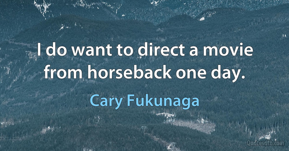 I do want to direct a movie from horseback one day. (Cary Fukunaga)