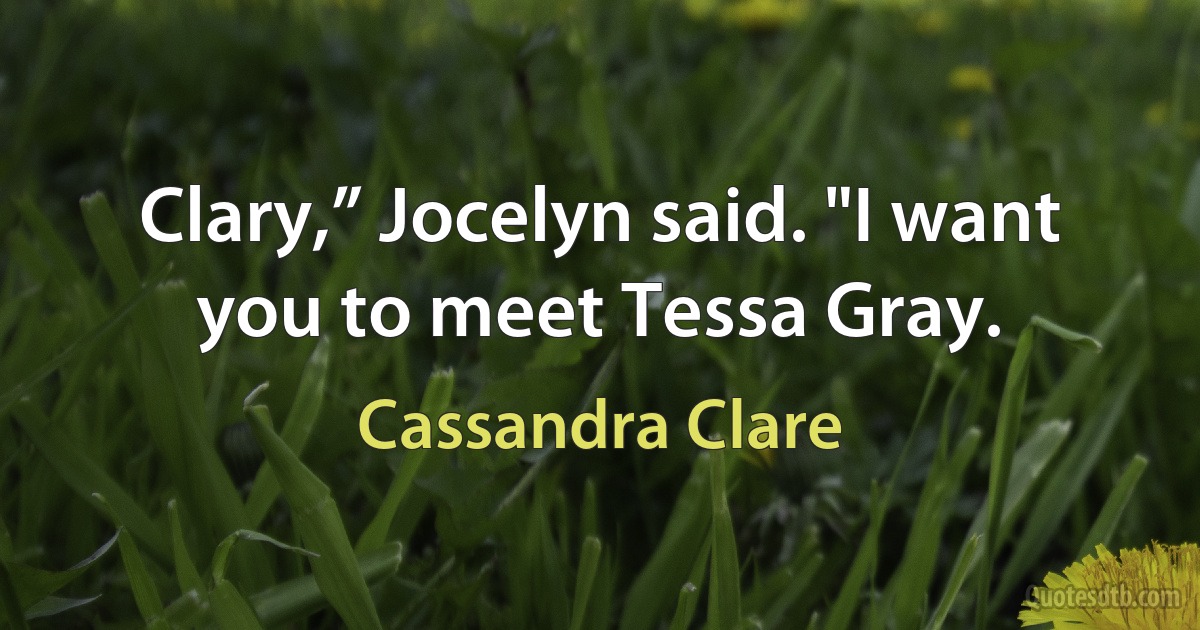 Clary,” Jocelyn said. "I want you to meet Tessa Gray. (Cassandra Clare)