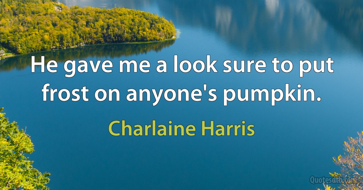 He gave me a look sure to put frost on anyone's pumpkin. (Charlaine Harris)