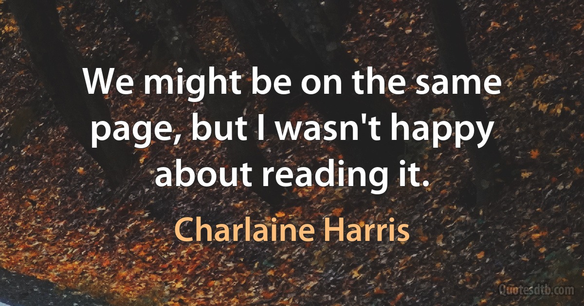 We might be on the same page, but I wasn't happy about reading it. (Charlaine Harris)