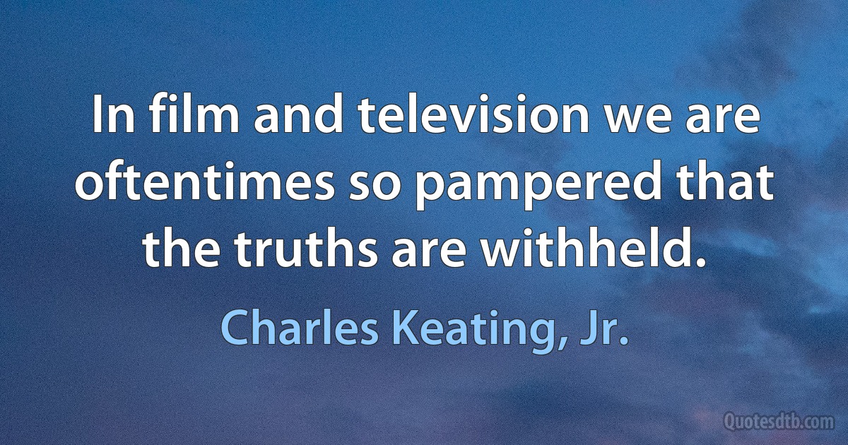 In film and television we are oftentimes so pampered that the truths are withheld. (Charles Keating, Jr.)