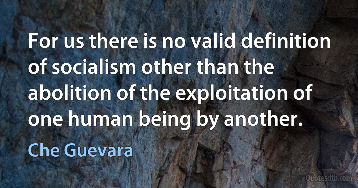 For us there is no valid definition of socialism other than the abolition of the exploitation of one human being by another. (Che Guevara)