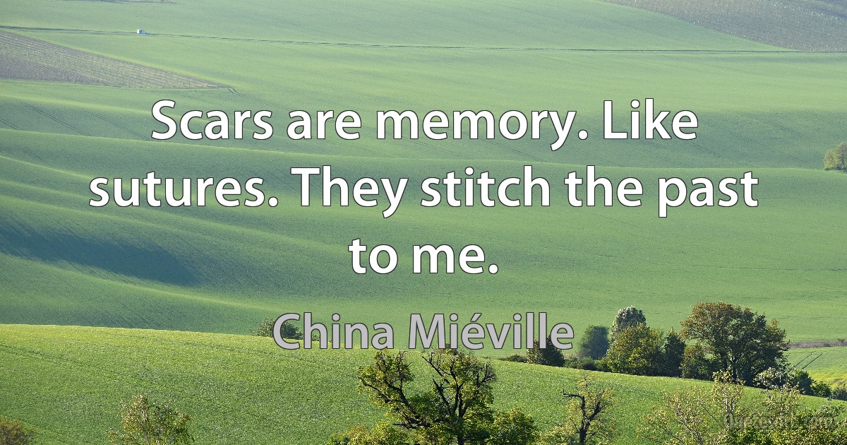 Scars are memory. Like sutures. They stitch the past to me. (China Miéville)