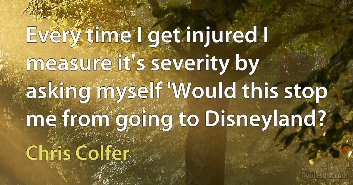 Every time I get injured I measure it's severity by asking myself 'Would this stop me from going to Disneyland? (Chris Colfer)