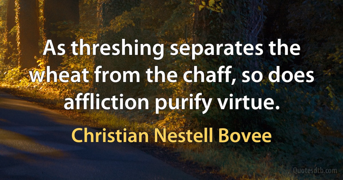 As threshing separates the wheat from the chaff, so does affliction purify virtue. (Christian Nestell Bovee)